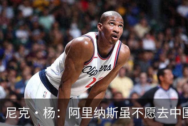 尼克·杨：阿里纳斯虽不愿去中国 但喜欢在中国网购平台狂买衣服